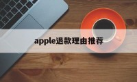 apple退款理由推荐(苹果退款理由怎么写容易退)